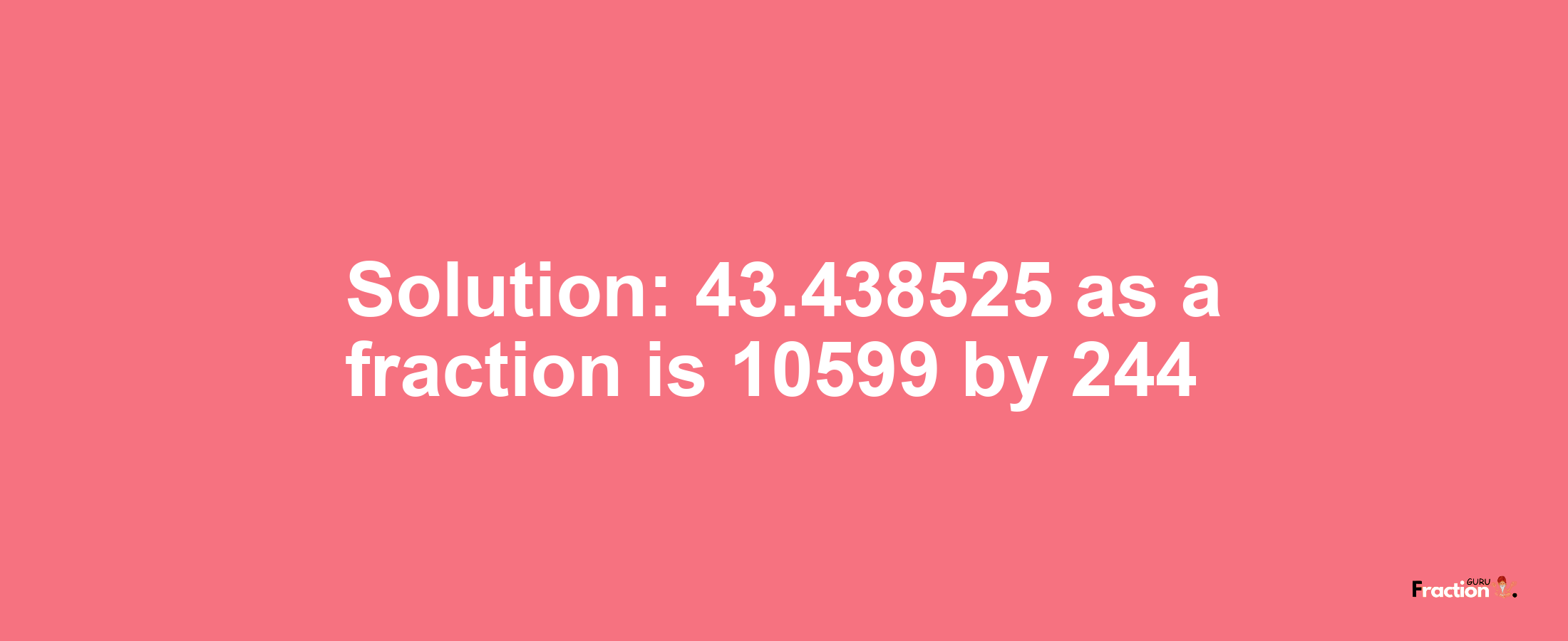 Solution:43.438525 as a fraction is 10599/244